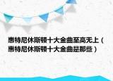 惠特尼休斯頓十大金曲至高無(wú)上（惠特尼休斯頓十大金曲是那些）