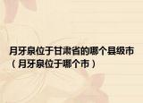 月牙泉位于甘肅省的哪個縣級市（月牙泉位于哪個市）
