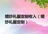 婚紗禮服定制收入（婚紗禮服定制）