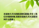 友誼地久天長的歌詞音樂歌曲,中文（我們分別的時候,但愿友誼地久天長這歌詞叫什么歌曲）