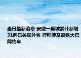 當(dāng)日最新消息 安徽一縣城累計新增31例已關(guān)聯(lián)外省 行程涉及高鐵大巴網(wǎng)約車