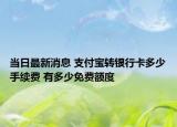當日最新消息 支付寶轉銀行卡多少手續(xù)費 有多少免費額度