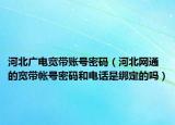 河北廣電寬帶賬號密碼（河北網通的寬帶帳號密碼和電話是綁定的嗎）