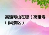 高雄壽山在哪（高雄壽山風景區(qū)）