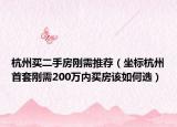 杭州買(mǎi)二手房剛需推薦（坐標(biāo)杭州首套剛需200萬(wàn)內(nèi)買(mǎi)房該如何選）