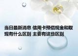 當日最新消息 信用卡預借現(xiàn)金和取現(xiàn)有什么區(qū)別 主要有這些區(qū)別