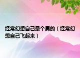 經(jīng)?；孟胱约菏莻€(gè)男的（經(jīng)?；孟胱约猴w起來）