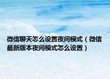 微信聊天怎么設(shè)置夜間模式（微信最新版本夜間模式怎么設(shè)置）