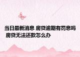 當日最新消息 房貸逾期有罰息嗎 房貸無法還款怎么辦