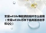 索愛w810c導(dǎo)航鍵的搖桿怎么使用（索愛w810c怎樣下載高版本的手機(jī)QQ）