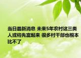 當日最新消息 未來5年農(nóng)村這三類人或?qū)⑾雀黄饋?很多村干部也根本比不了