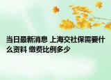 當日最新消息 上海交社保需要什么資料 繳費比例多少