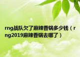 rng戰(zhàn)隊(duì)欠了麻辣香鍋多少錢（rng2019麻辣香鍋去哪了）