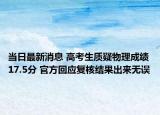 當(dāng)日最新消息 高考生質(zhì)疑物理成績17.5分 官方回應(yīng)復(fù)核結(jié)果出來無誤