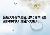 頂級(jí)大師繪本適合幾歲（繪本《魔法師的對(duì)決》適合多大孩子）