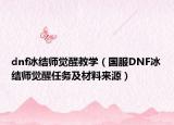 dnf冰結(jié)師覺(jué)醒教學(xué)（國(guó)服DNF冰結(jié)師覺(jué)醒任務(wù)及材料來(lái)源）