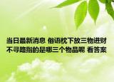 當日最新消息 俗語枕下放三物進財不尋路指的是哪三個物品呢 看答案