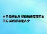 當日最新消息 契稅和房屋面積有關嗎 契稅標準是多少