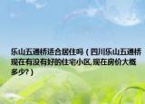 樂山五通橋適合居住嗎（四川樂山五通橋現(xiàn)在有沒有好的住宅小區(qū),現(xiàn)在房價大概多少?）
