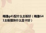 梅捷g41配什么主板好（梅捷G41主板插快什么顯卡好）