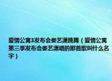 愛(ài)情公寓3發(fā)布會(huì)婁藝瀟跳舞（愛(ài)情公寓第三季發(fā)布會(huì)婁藝瀟唱的那首歌叫什么名字）