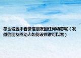 怎么設(shè)置不看微信朋友圈任何動(dòng)態(tài)呢（發(fā)微信朋友圈動(dòng)態(tài)如何設(shè)置誰可以看）