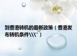 到香港轉(zhuǎn)機的最新政策（香港發(fā)布轉(zhuǎn)機條件\
