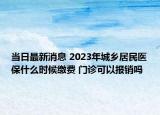 當(dāng)日最新消息 2023年城鄉(xiāng)居民醫(yī)保什么時候繳費 門診可以報銷嗎