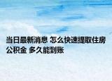 當日最新消息 怎么快速提取住房公積金 多久能到賬