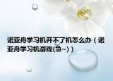 諾亞舟學(xué)習(xí)機(jī)開不了機(jī)怎么辦（諾亞舟學(xué)習(xí)機(jī)游戲(急~)）