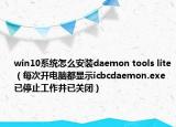 win10系統(tǒng)怎么安裝daemon tools lite（每次開(kāi)電腦都顯示icbcdaemon.exe已停止工作并已關(guān)閉）