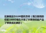 尼康單反D3100套機(jī)怎樣（我以前用的佳能1000D現(xiàn)在不用了不想用佳能產(chǎn)品了想換成尼康的）
