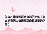 怎么才能找到適合自己的字體（怎么能在網(wǎng)上快速找到自己想要的字體）
