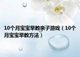 10個(gè)月寶寶早教親子游戲（10個(gè)月寶寶早教方法）