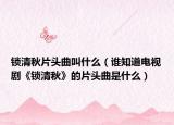 鎖清秋片頭曲叫什么（誰知道電視劇《鎖清秋》的片頭曲是什么）