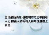 當(dāng)日最新消息 住在城市危房中的老人們 數(shù)百人被騙有人到死也沒住上新房