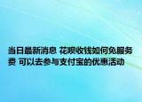 當日最新消息 花唄收錢如何免服務費 可以去參與支付寶的優(yōu)惠活動