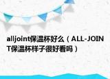 alljoint保溫杯好么（ALL-JOINT保溫杯樣子很好看嗎）