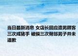 當(dāng)日最新消息 女店長回應(yīng)遭男顧客三次咸豬手 被摸三次臀部男子并未道歉