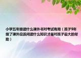 小學(xué)五年級讀什么課外書對考試有用（孩子5年級了課外應(yīng)該閱讀什么知識才是對孩子最大的幫助）