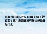 mcafee security scan plus（邁克菲）這個(gè)東西又沒有壞處好處又是什么