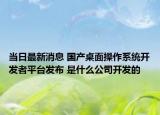 當(dāng)日最新消息 國產(chǎn)桌面操作系統(tǒng)開發(fā)者平臺發(fā)布 是什么公司開發(fā)的
