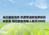 當(dāng)日最新消息 機(jī)票燃油附加費創(chuàng)歷史新高 每位旅客收取人民幣200元