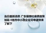 當(dāng)日最新消息 廣東緩繳社保費政策加碼 8地市中小微企業(yè)可申請快來了解下