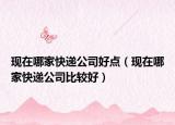 現(xiàn)在哪家快遞公司好點（現(xiàn)在哪家快遞公司比較好）