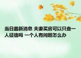 當(dāng)日最新消息 夫妻買房可以只查一人征信嗎 一個人有問題怎么辦