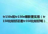 tr150s和tr150e哪款更實(shí)用（tr150比較好還是tr350比較好呢）