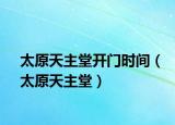 太原天主堂開門時(shí)間（太原天主堂）