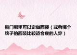 廈門哪里可以定做西裝（或者哪個牌子的西裝比較適合瘦的人穿）