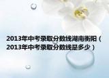 2013年中考錄取分?jǐn)?shù)線湖南衡陽（2013年中考錄取分?jǐn)?shù)線是多少）